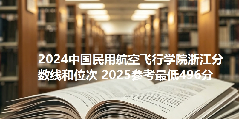 2024中国民用航空飞行学院浙江分数线和位次 2025参考最低496分