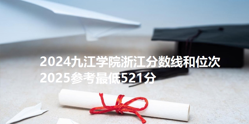 2024九江学院浙江分数线和位次 2025参考最低521分