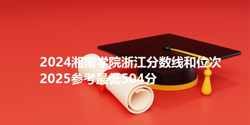 2024湘南学院浙江分数线和位次 2025参考最低504分