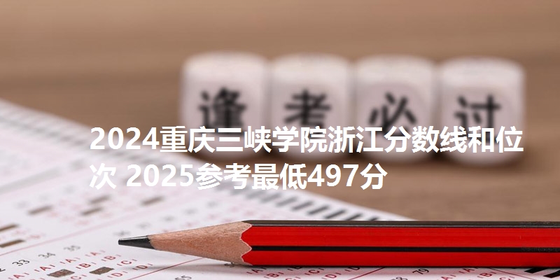 2024重庆三峡学院浙江分数线和位次 2025参考最低497分