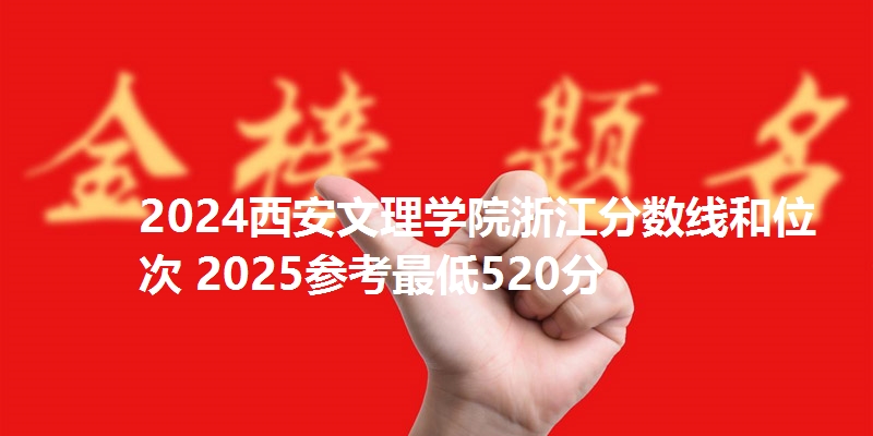 2024西安文理学院浙江分数线和位次 2025参考最低520分