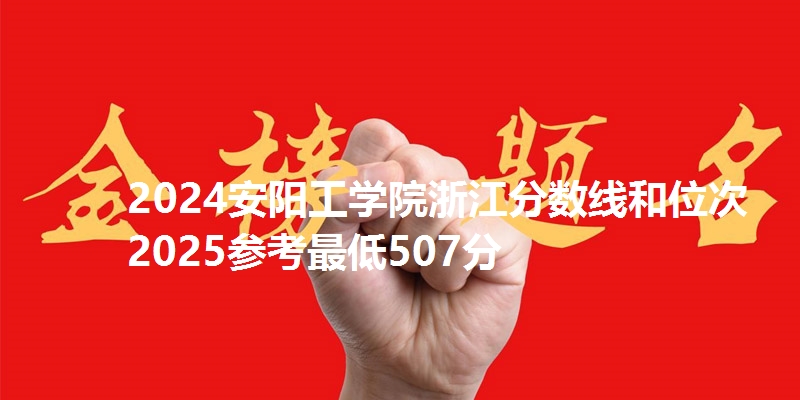 2024安阳工学院浙江分数线和位次 2025参考最低507分