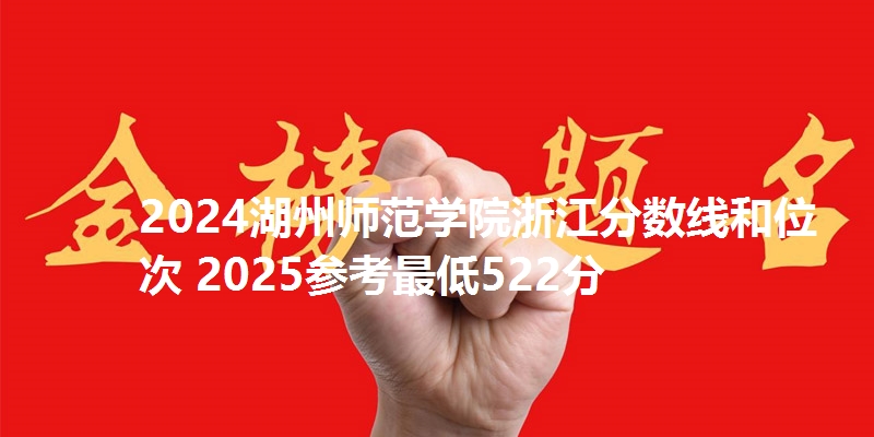 2024湖州师范学院浙江分数线和位次 2025参考最低522分