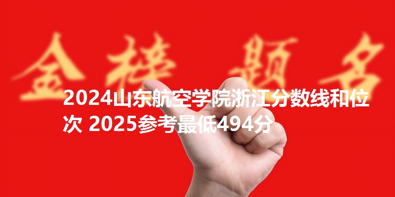 2024山东航空学院浙江分数线和位次 2025参考最低494分