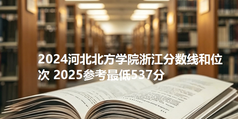 2024河北北方学院浙江分数线和位次 2025参考最低537分