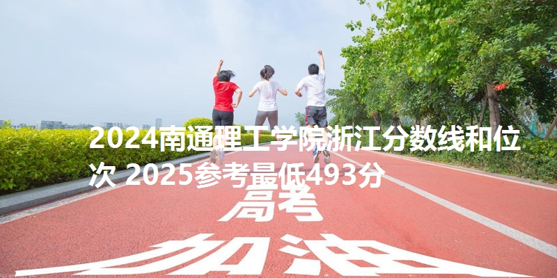 2024南通理工学院浙江分数线和位次 2025参考最低493分