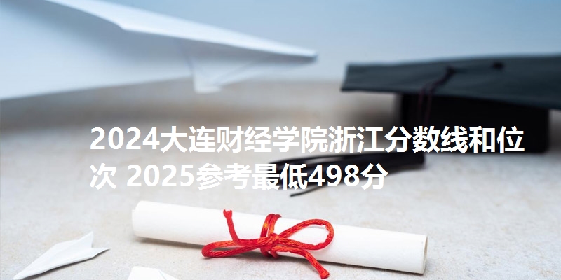 2024大连财经学院浙江分数线和位次 2025参考最低498分