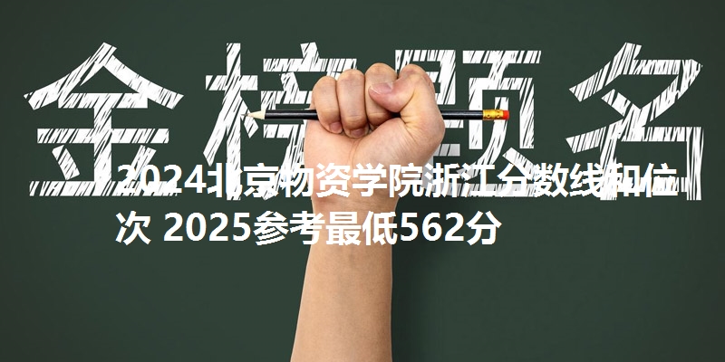 2024北京物资学院浙江分数线和位次 2025参考最低562分