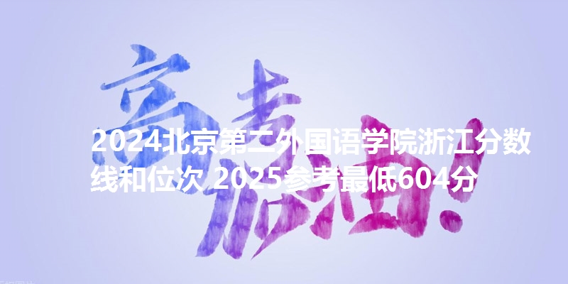2024北京第二外国语学院浙江分数线和位次 2025参考最低604分