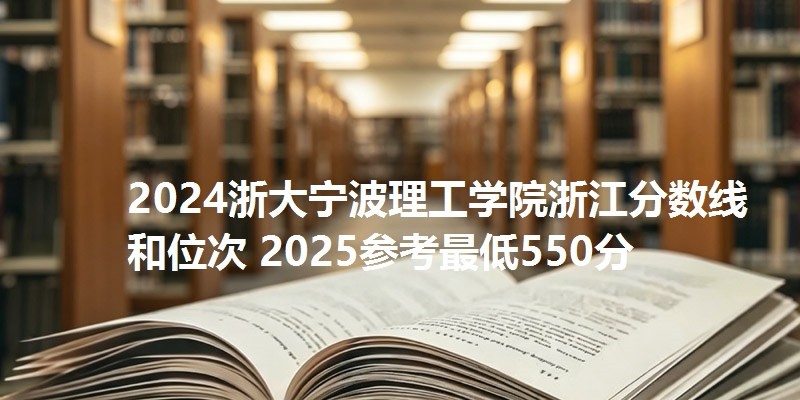 2024浙大宁波理工学院浙江分数线和位次 2025参考最低550分