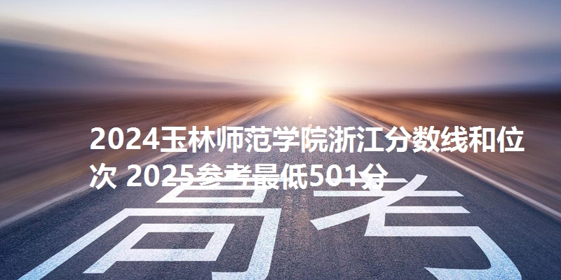 2024玉林师范学院浙江分数线和位次 2025参考最低501分
