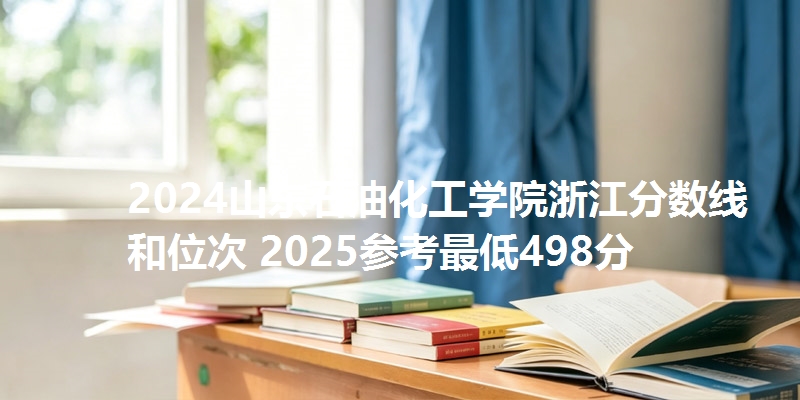 2024山东石油化工学院浙江分数线和位次 2025参考最低498分