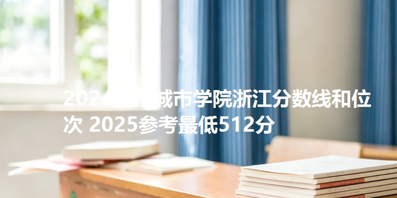 2024兰州城市学院浙江分数线和位次 2025参考最低512分
