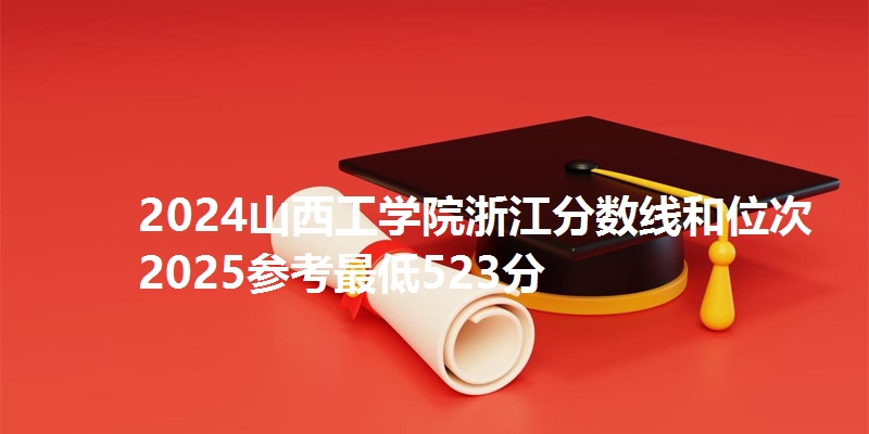 2024山西工学院浙江分数线和位次 2025参考最低523分