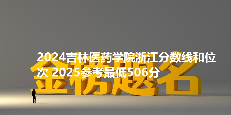 2024吉林医药学院浙江分数线和位次 2025参考最低506分