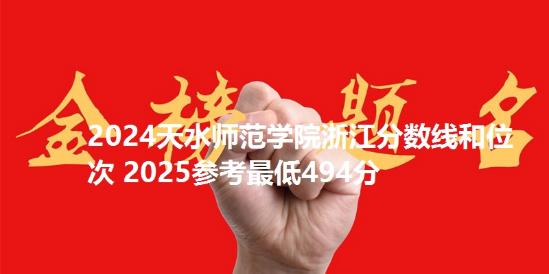 2024天水师范学院浙江分数线和位次 2025参考最低494分