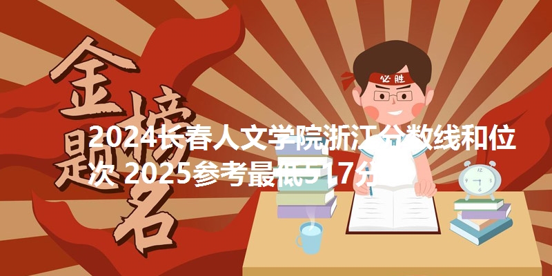 2024长春人文学院浙江分数线和位次 2025参考最低517分
