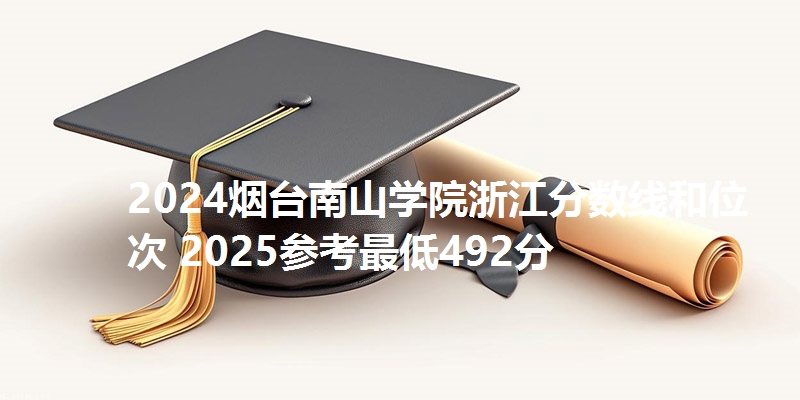 2024烟台南山学院浙江分数线和位次 2025参考最低492分