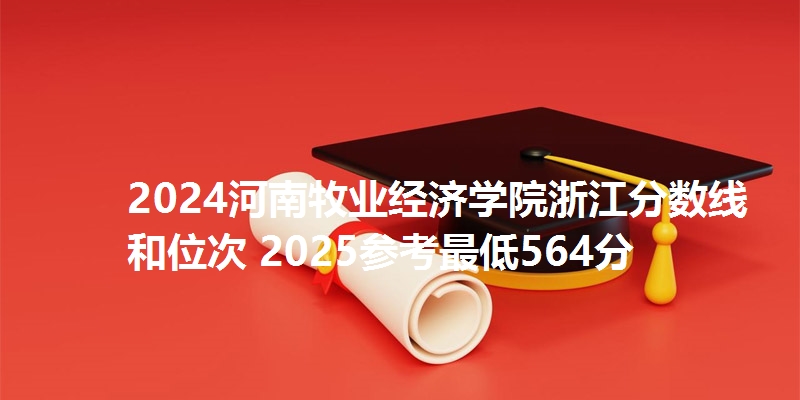 2024河南牧业经济学院浙江分数线和位次 2025参考最低564分