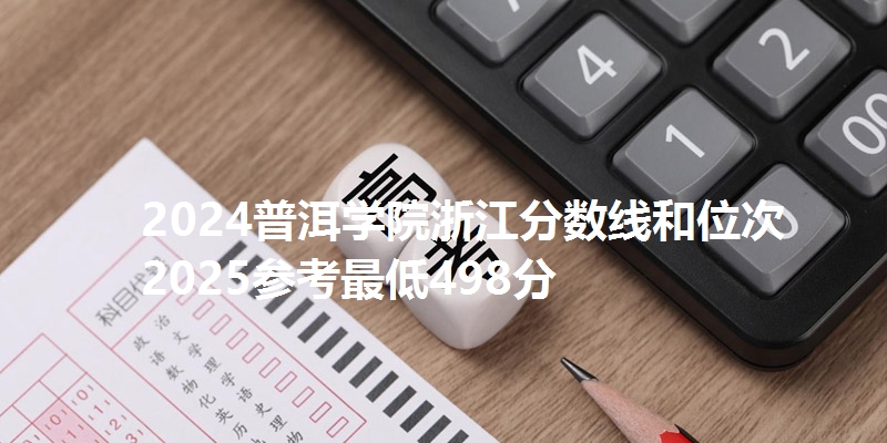 2024普洱学院浙江分数线和位次 2025参考最低498分