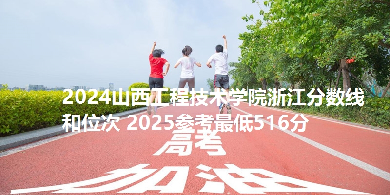 2024山西工程技术学院浙江分数线和位次 2025参考最低516分