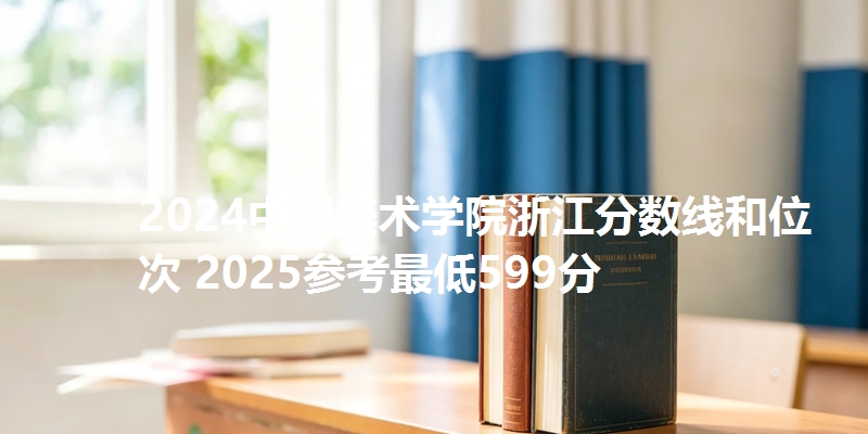 2024中国美术学院浙江分数线和位次 2025参考最低599分