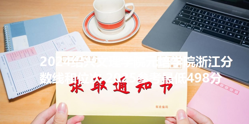 2024绍兴文理学院元培学院浙江分数线和位次 2025参考最低498分
