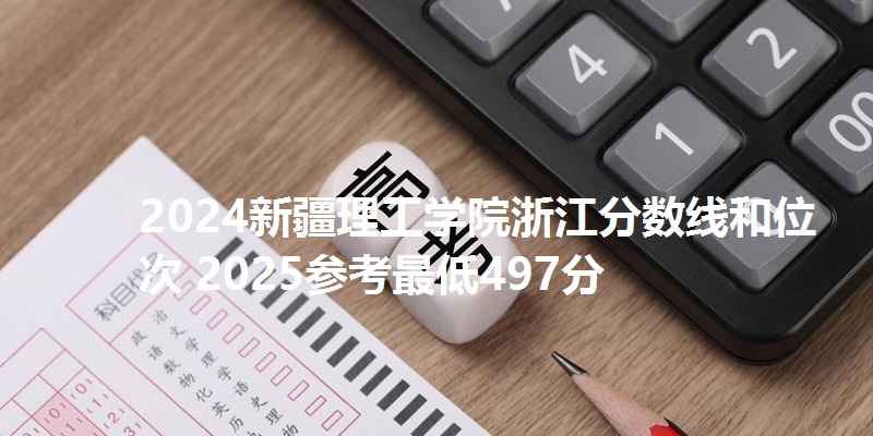 2024新疆理工学院浙江分数线和位次 2025参考最低497分