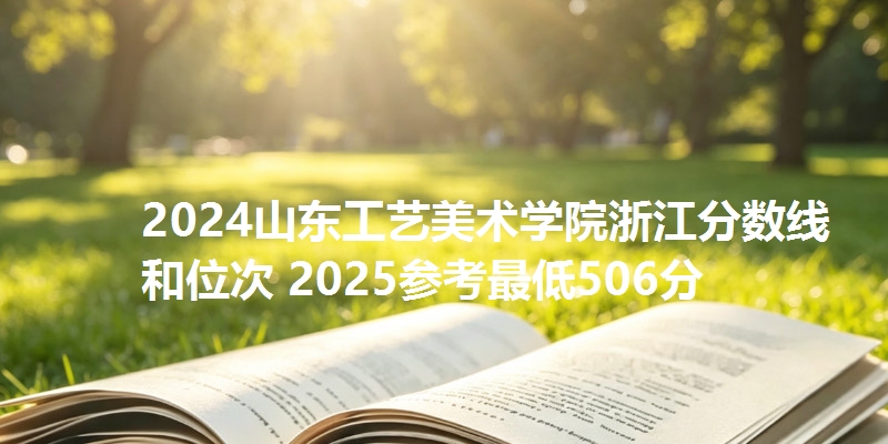 2024山东工艺美术学院浙江分数线和位次 2025参考最低506分