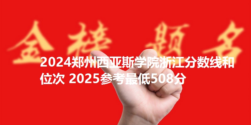 2024郑州西亚斯学院浙江分数线和位次 2025参考最低508分