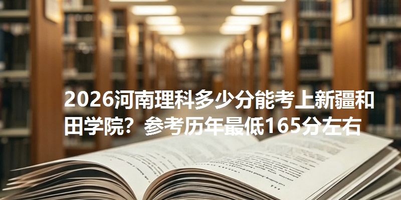 2026河南理科多少分能考上新疆和田学院？参考历年最低165分左右