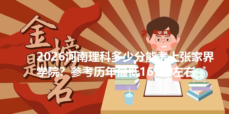2026河南理科多少分能考上张家界学院？参考历年最低167分左右