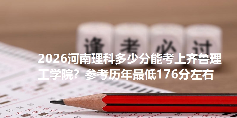 2026河南理科多少分能考上齐鲁理工学院？参考历年最低176分左右