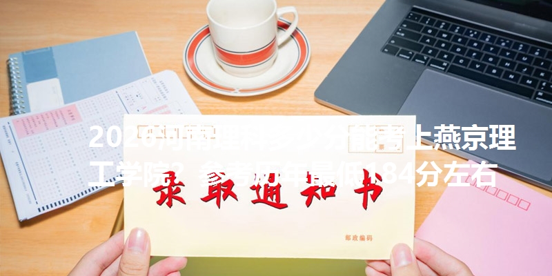 2026河南理科多少分能考上燕京理工学院？参考历年最低184分左右