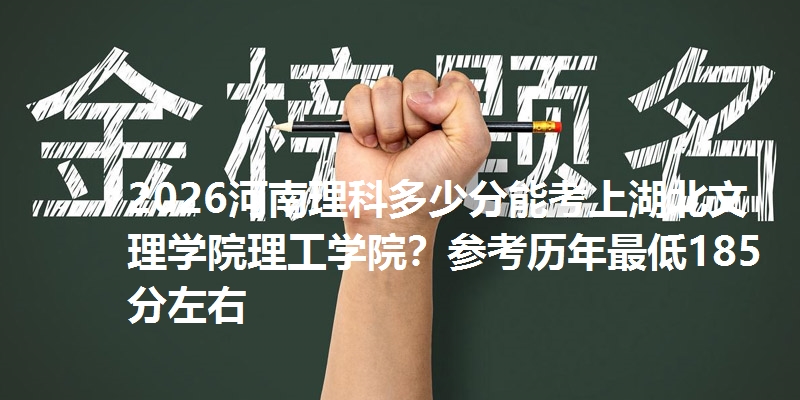 2026河南理科多少分能考上湖北文理学院理工学院？参考历年最低185分左右