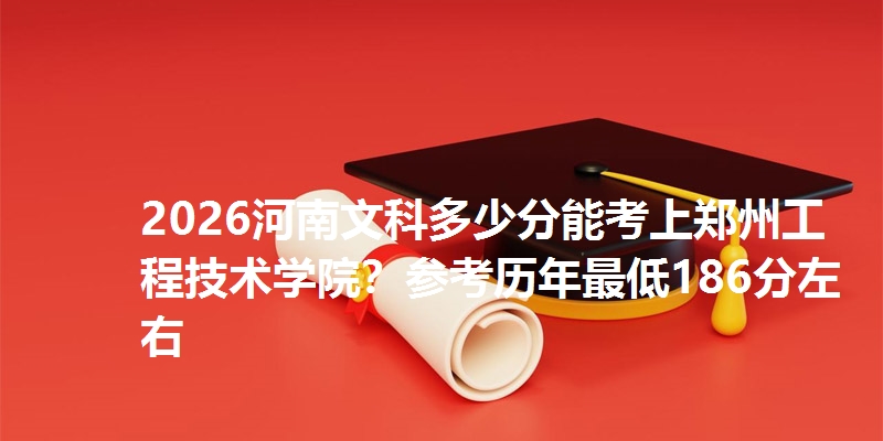 2026河南文科多少分能考上郑州工程技术学院？参考历年最低186分左右