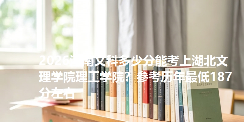 2026河南文科多少分能考上湖北文理学院理工学院？参考历年最低187分左右