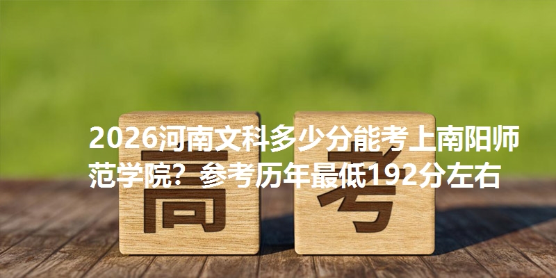 2026河南文科多少分能考上南阳师范学院？参考历年最低192分左右