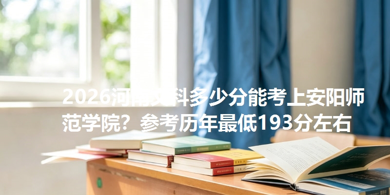 2026河南文科多少分能考上安阳师范学院？参考历年最低193分左右