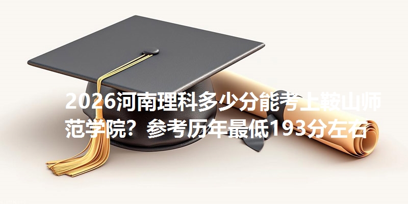 2026河南理科多少分能考上鞍山师范学院？参考历年最低193分左右