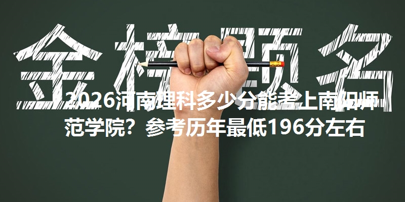 2026河南理科多少分能考上南阳师范学院？参考历年最低196分左右