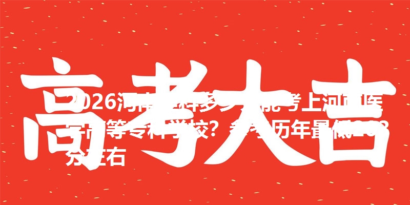 2026河南理科多少分能考上河南医学高等专科学校？参考历年最低203分左右