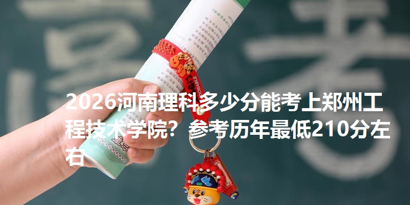 2026河南理科多少分能考上郑州工程技术学院？参考历年最低210分左右
