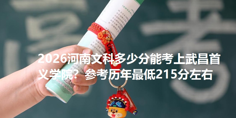 2026河南文科多少分能考上武昌首义学院？参考历年最低215分左右