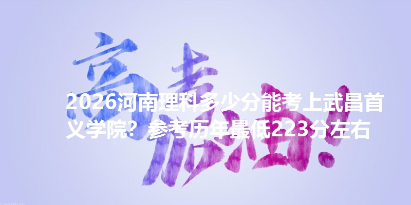 2026河南理科多少分能考上武昌首义学院？参考历年最低223分左右