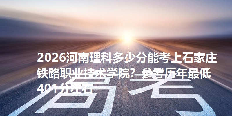 2026河南理科多少分能考上石家庄铁路职业技术学院?参考历年最低401分左右