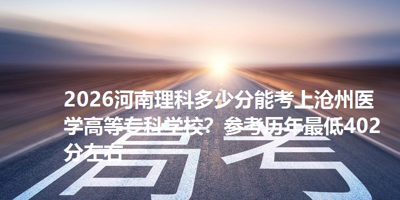 2026河南理科多少分能考上沧州医学高等专科学校?参考历年最低402分左右