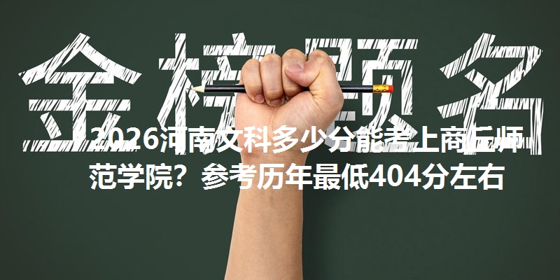 2026河南文科多少分能考上商丘师范学院?参考历年最低404分左右