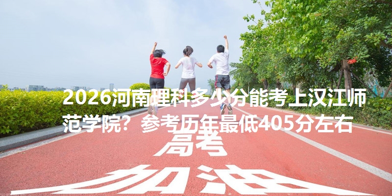 2026河南理科多少分能考上汉江师范学院?参考历年最低405分左右