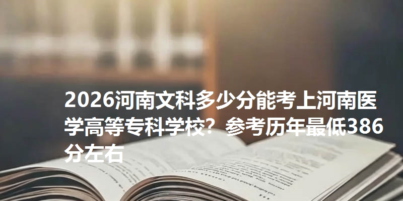 2026河南文科多少分能考上河南医学高等专科学校?参考历年最低386分左右
